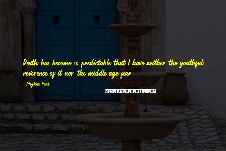 Meghna Pant Quotes: Death has become so predictable that I have neither the youthful reverence of it nor the middle-age fear.