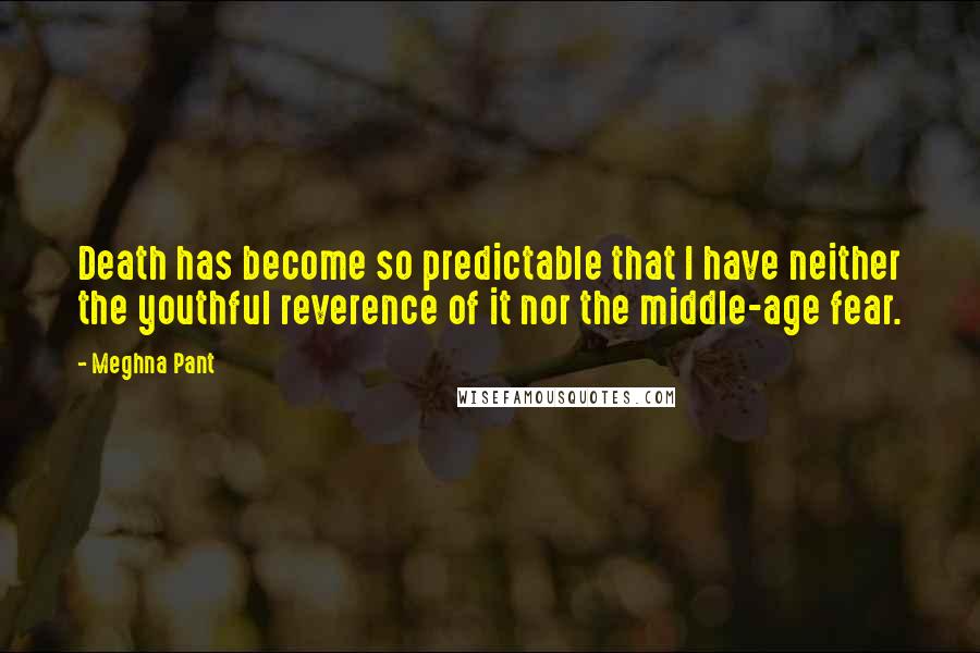 Meghna Pant Quotes: Death has become so predictable that I have neither the youthful reverence of it nor the middle-age fear.