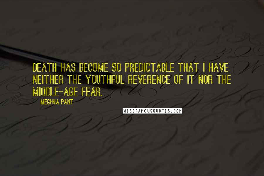 Meghna Pant Quotes: Death has become so predictable that I have neither the youthful reverence of it nor the middle-age fear.