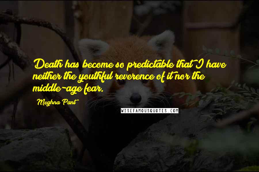 Meghna Pant Quotes: Death has become so predictable that I have neither the youthful reverence of it nor the middle-age fear.