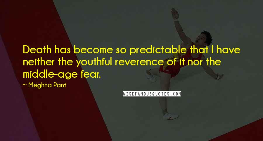 Meghna Pant Quotes: Death has become so predictable that I have neither the youthful reverence of it nor the middle-age fear.