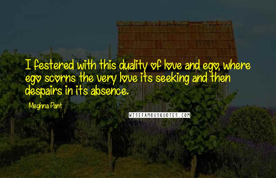 Meghna Pant Quotes: I festered with this duality of love and ego, where ego scorns the very love its seeking and then despairs in its absence.