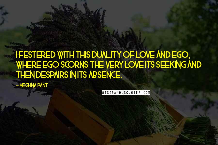 Meghna Pant Quotes: I festered with this duality of love and ego, where ego scorns the very love its seeking and then despairs in its absence.