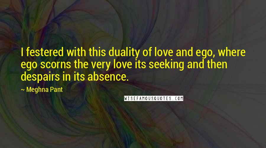 Meghna Pant Quotes: I festered with this duality of love and ego, where ego scorns the very love its seeking and then despairs in its absence.