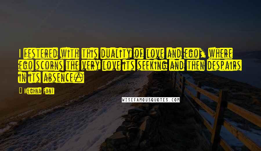 Meghna Pant Quotes: I festered with this duality of love and ego, where ego scorns the very love its seeking and then despairs in its absence.