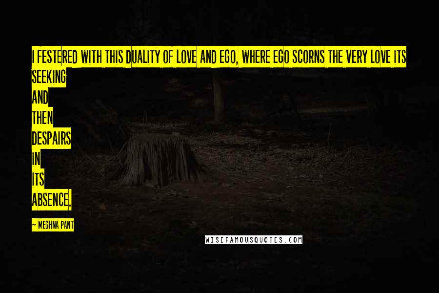 Meghna Pant Quotes: I festered with this duality of love and ego, where ego scorns the very love its seeking and then despairs in its absence.