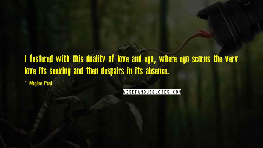 Meghna Pant Quotes: I festered with this duality of love and ego, where ego scorns the very love its seeking and then despairs in its absence.