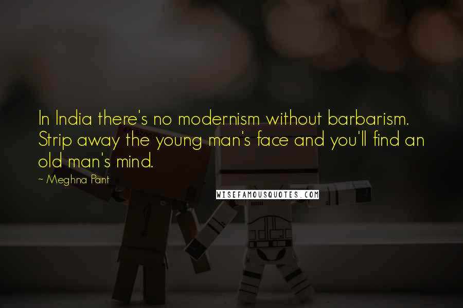 Meghna Pant Quotes: In India there's no modernism without barbarism. Strip away the young man's face and you'll find an old man's mind.