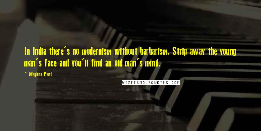 Meghna Pant Quotes: In India there's no modernism without barbarism. Strip away the young man's face and you'll find an old man's mind.