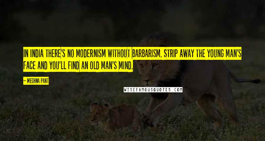 Meghna Pant Quotes: In India there's no modernism without barbarism. Strip away the young man's face and you'll find an old man's mind.