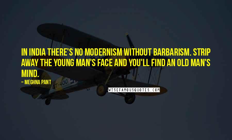 Meghna Pant Quotes: In India there's no modernism without barbarism. Strip away the young man's face and you'll find an old man's mind.