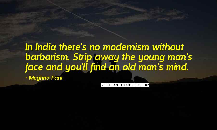 Meghna Pant Quotes: In India there's no modernism without barbarism. Strip away the young man's face and you'll find an old man's mind.
