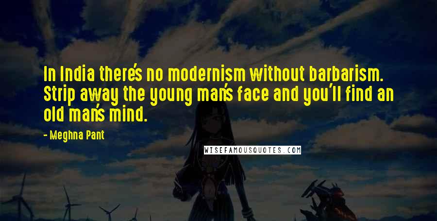 Meghna Pant Quotes: In India there's no modernism without barbarism. Strip away the young man's face and you'll find an old man's mind.