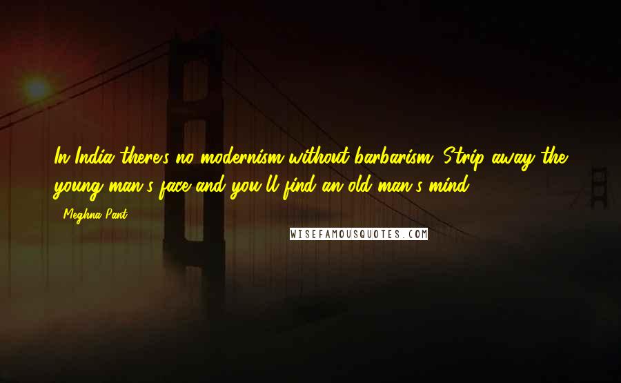 Meghna Pant Quotes: In India there's no modernism without barbarism. Strip away the young man's face and you'll find an old man's mind.