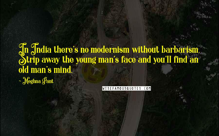 Meghna Pant Quotes: In India there's no modernism without barbarism. Strip away the young man's face and you'll find an old man's mind.