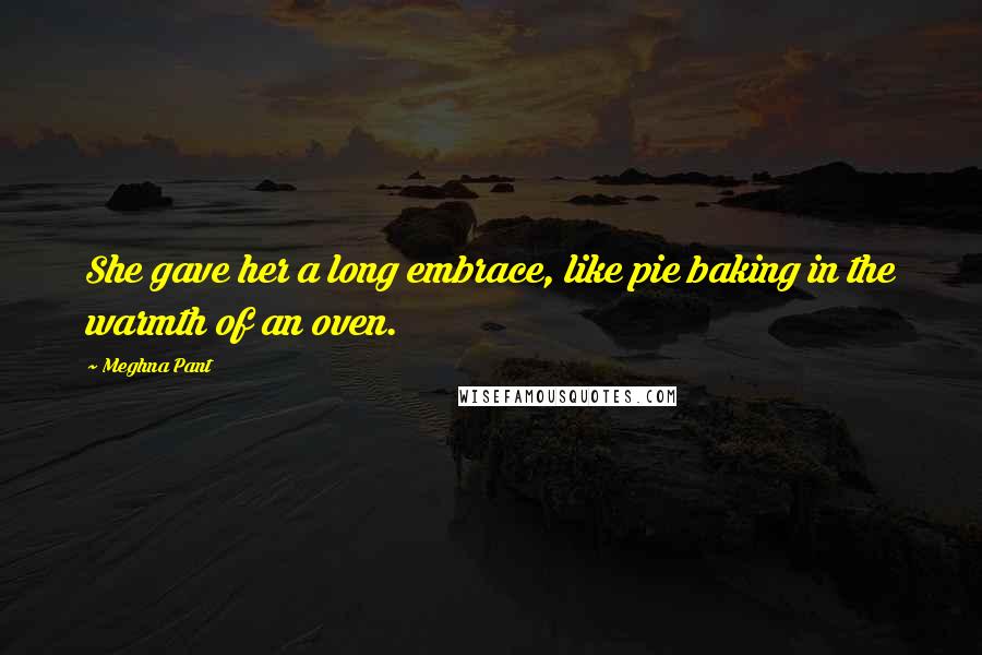 Meghna Pant Quotes: She gave her a long embrace, like pie baking in the warmth of an oven.
