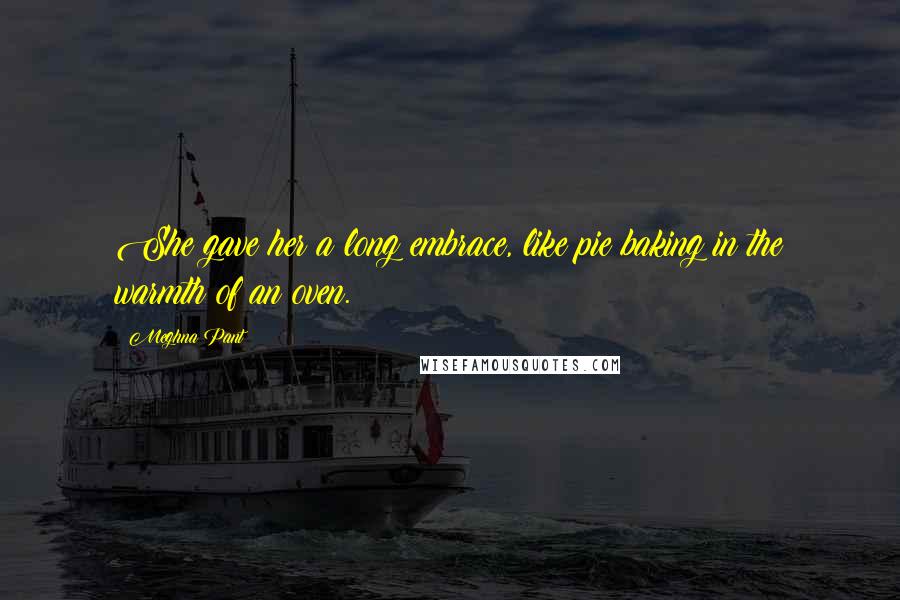 Meghna Pant Quotes: She gave her a long embrace, like pie baking in the warmth of an oven.