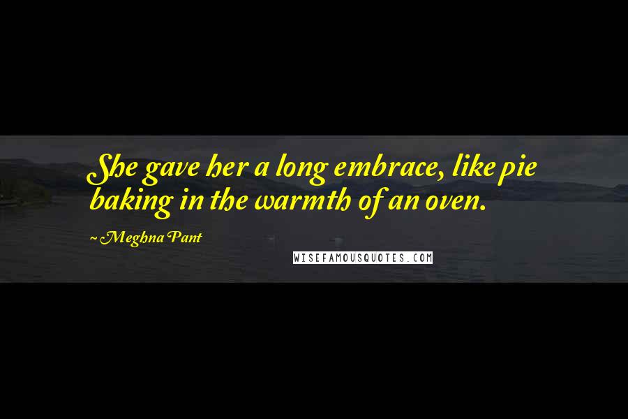 Meghna Pant Quotes: She gave her a long embrace, like pie baking in the warmth of an oven.
