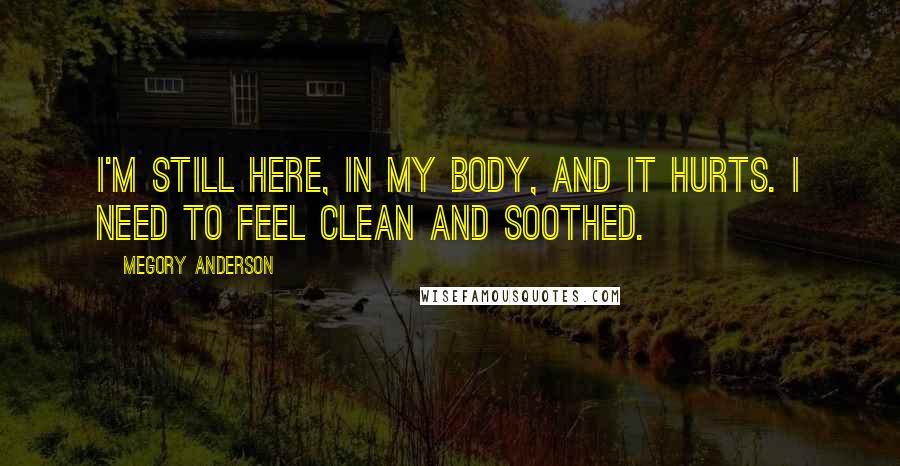 Megory Anderson Quotes: I'm still here, in my body, and it hurts. I need to feel clean and soothed.
