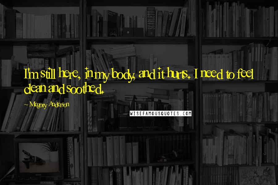 Megory Anderson Quotes: I'm still here, in my body, and it hurts. I need to feel clean and soothed.