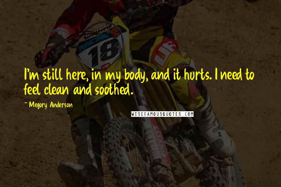 Megory Anderson Quotes: I'm still here, in my body, and it hurts. I need to feel clean and soothed.