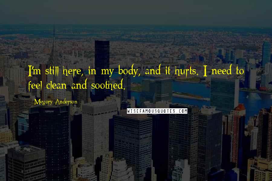 Megory Anderson Quotes: I'm still here, in my body, and it hurts. I need to feel clean and soothed.