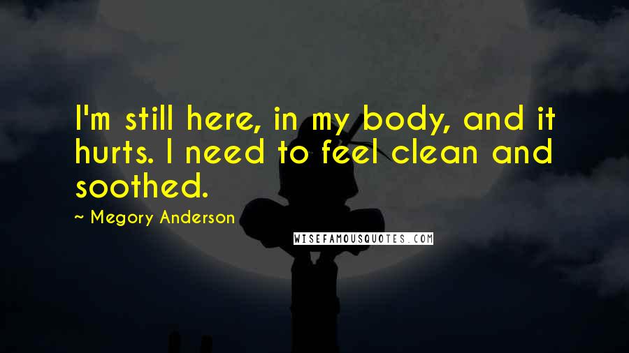Megory Anderson Quotes: I'm still here, in my body, and it hurts. I need to feel clean and soothed.
