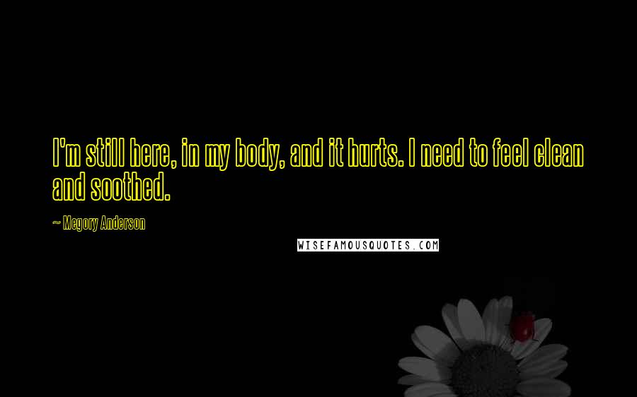 Megory Anderson Quotes: I'm still here, in my body, and it hurts. I need to feel clean and soothed.