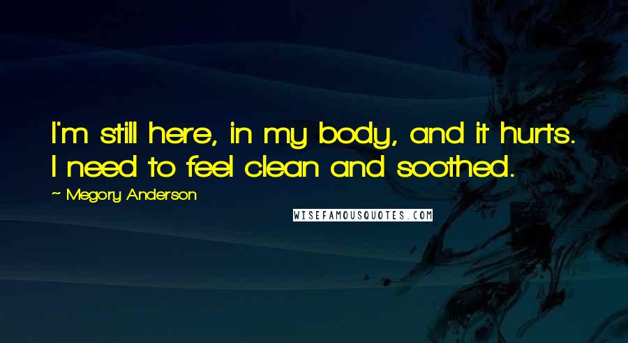 Megory Anderson Quotes: I'm still here, in my body, and it hurts. I need to feel clean and soothed.