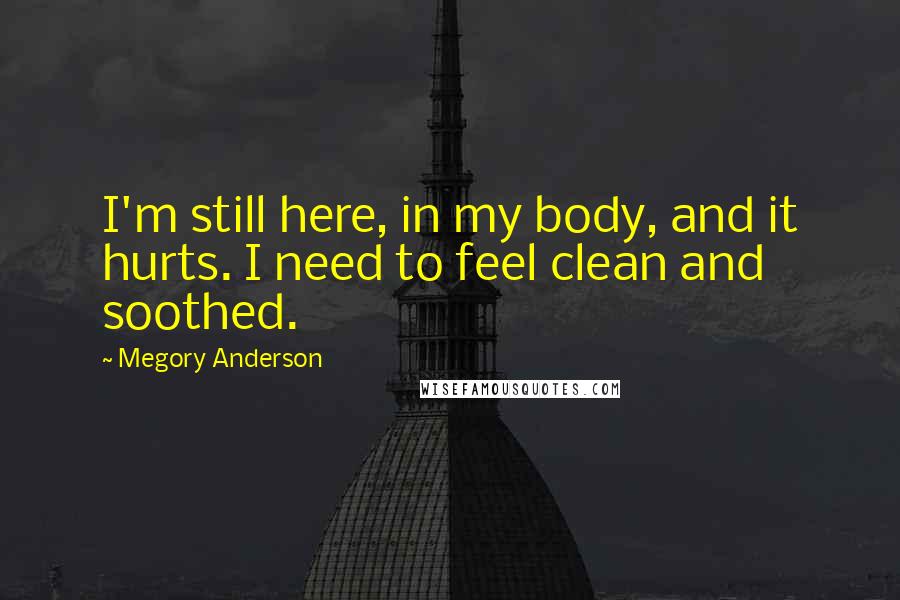 Megory Anderson Quotes: I'm still here, in my body, and it hurts. I need to feel clean and soothed.