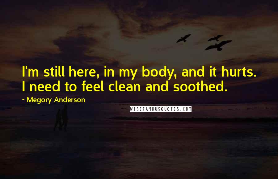 Megory Anderson Quotes: I'm still here, in my body, and it hurts. I need to feel clean and soothed.