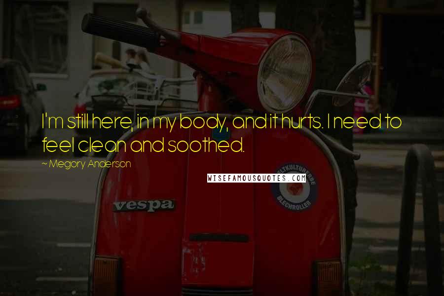 Megory Anderson Quotes: I'm still here, in my body, and it hurts. I need to feel clean and soothed.