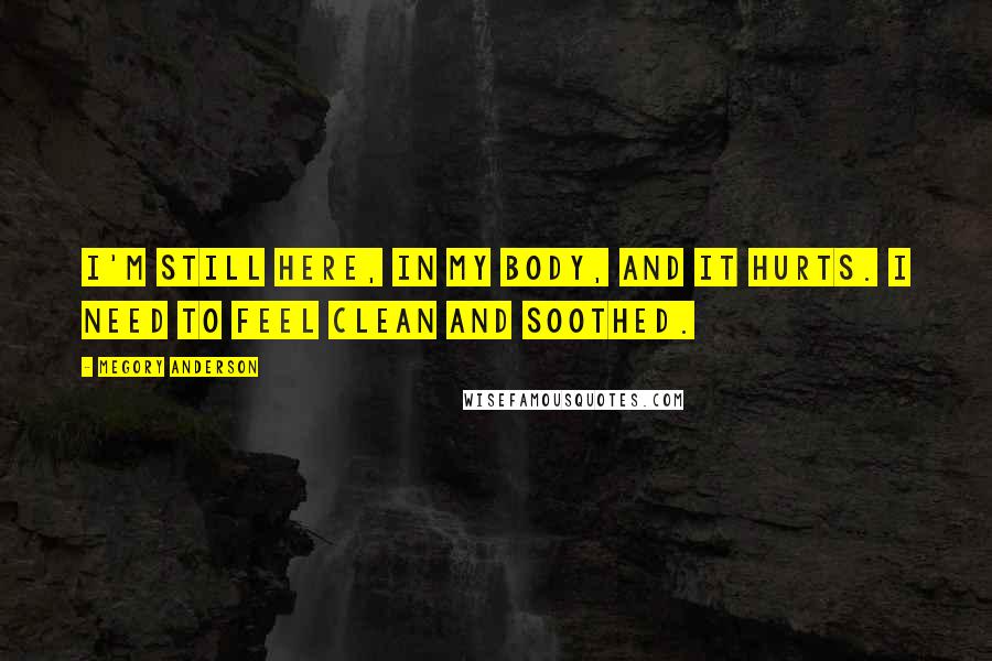 Megory Anderson Quotes: I'm still here, in my body, and it hurts. I need to feel clean and soothed.