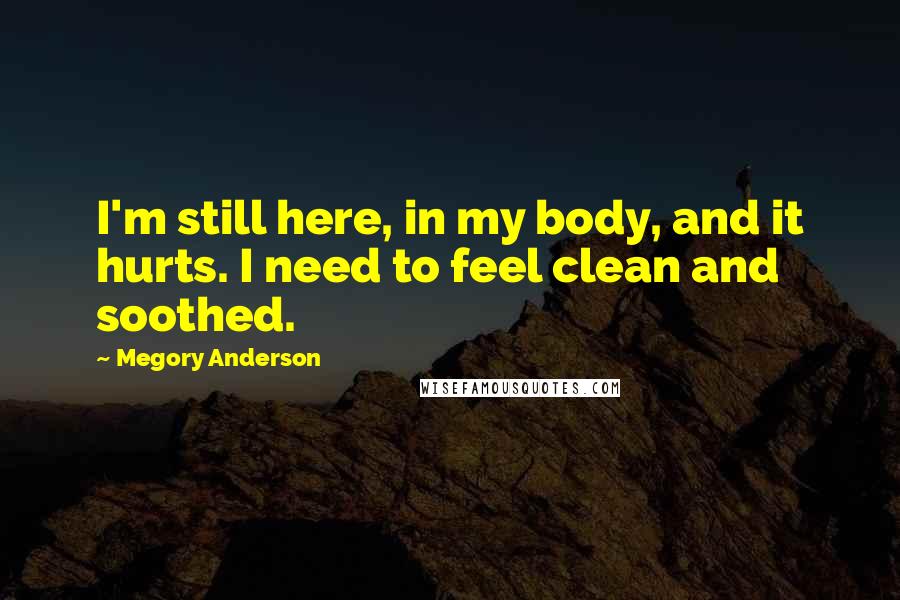 Megory Anderson Quotes: I'm still here, in my body, and it hurts. I need to feel clean and soothed.
