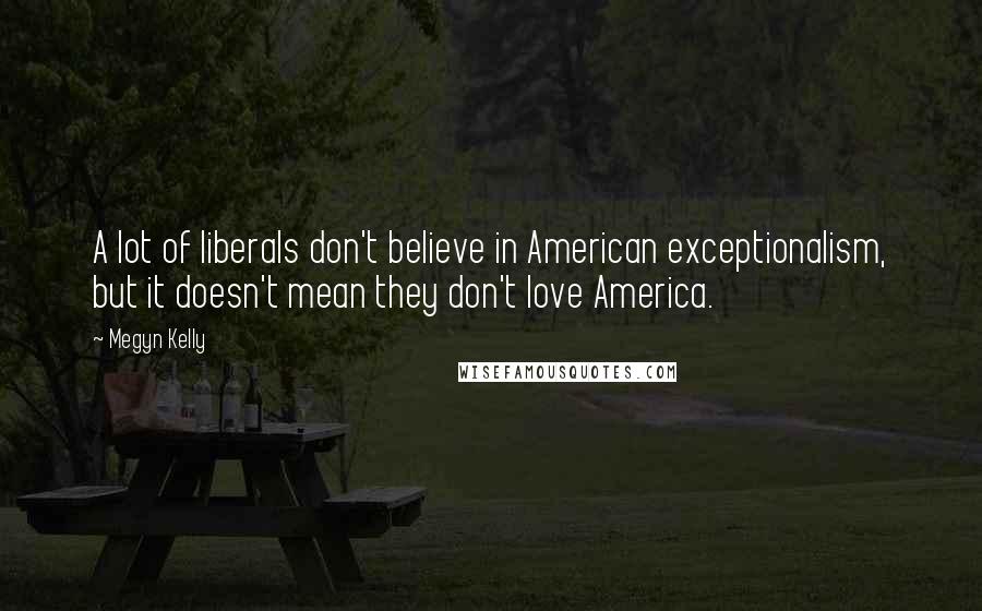 Megyn Kelly Quotes: A lot of liberals don't believe in American exceptionalism, but it doesn't mean they don't love America.