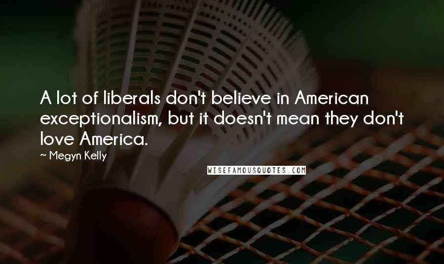 Megyn Kelly Quotes: A lot of liberals don't believe in American exceptionalism, but it doesn't mean they don't love America.