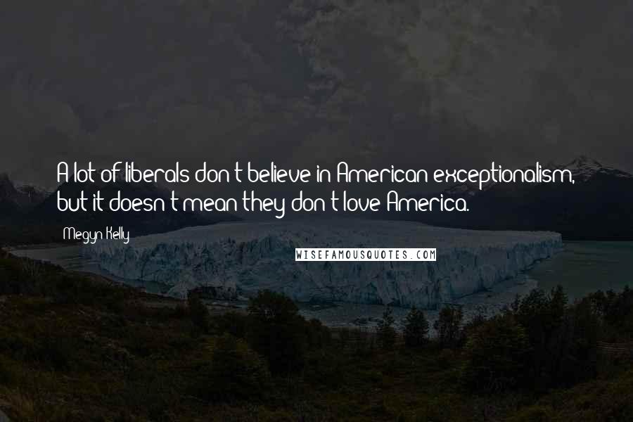 Megyn Kelly Quotes: A lot of liberals don't believe in American exceptionalism, but it doesn't mean they don't love America.