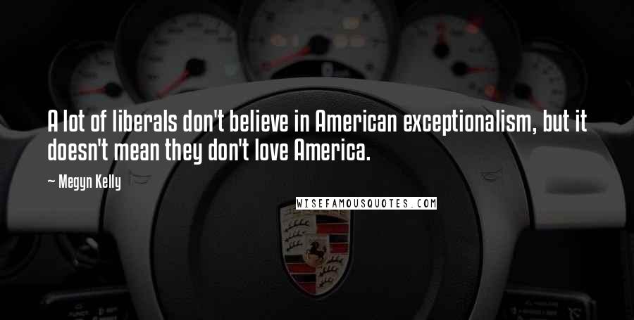 Megyn Kelly Quotes: A lot of liberals don't believe in American exceptionalism, but it doesn't mean they don't love America.