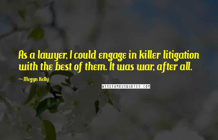Megyn Kelly Quotes: As a lawyer, I could engage in killer litigation with the best of them. It was war, after all.