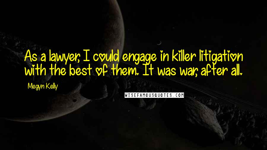 Megyn Kelly Quotes: As a lawyer, I could engage in killer litigation with the best of them. It was war, after all.