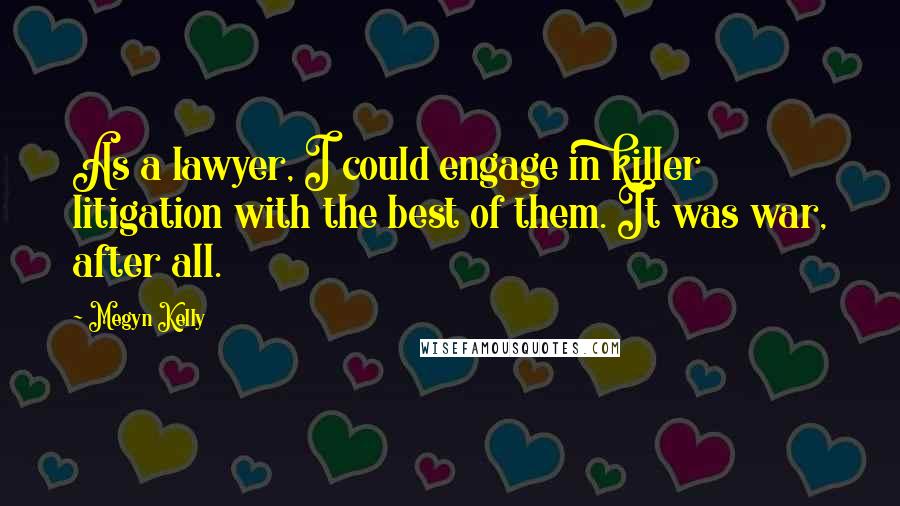 Megyn Kelly Quotes: As a lawyer, I could engage in killer litigation with the best of them. It was war, after all.