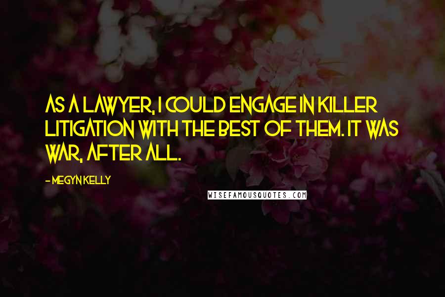 Megyn Kelly Quotes: As a lawyer, I could engage in killer litigation with the best of them. It was war, after all.