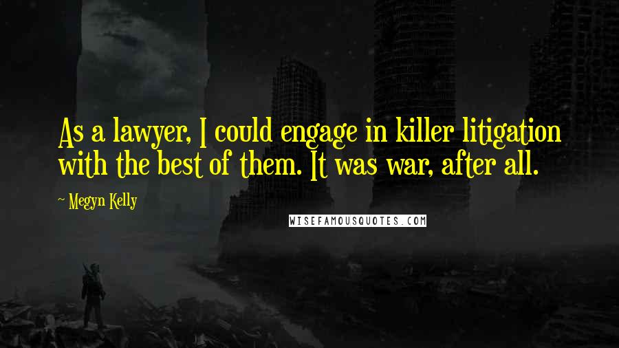 Megyn Kelly Quotes: As a lawyer, I could engage in killer litigation with the best of them. It was war, after all.