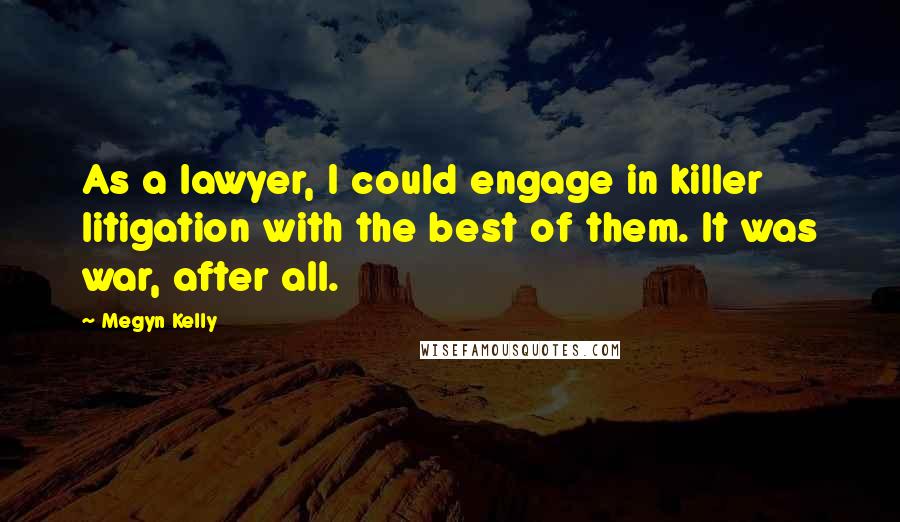 Megyn Kelly Quotes: As a lawyer, I could engage in killer litigation with the best of them. It was war, after all.