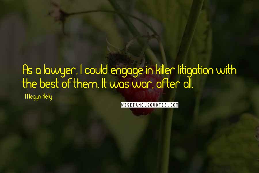 Megyn Kelly Quotes: As a lawyer, I could engage in killer litigation with the best of them. It was war, after all.