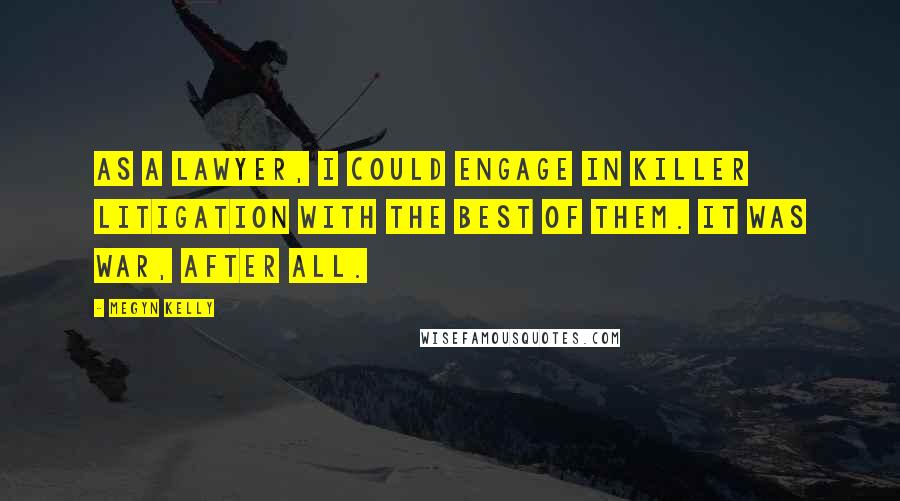 Megyn Kelly Quotes: As a lawyer, I could engage in killer litigation with the best of them. It was war, after all.