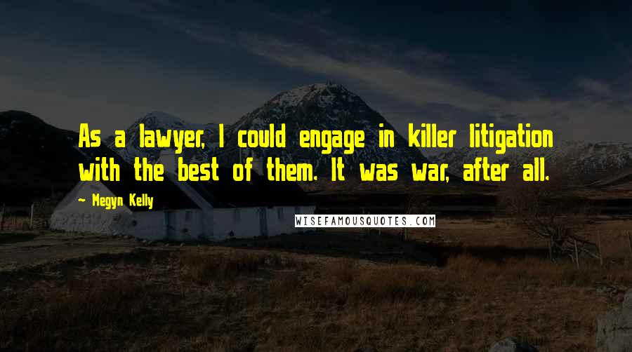 Megyn Kelly Quotes: As a lawyer, I could engage in killer litigation with the best of them. It was war, after all.