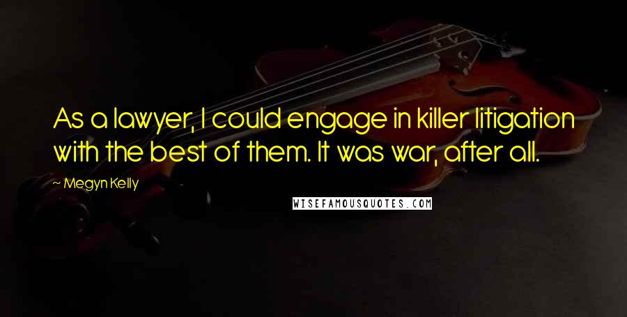 Megyn Kelly Quotes: As a lawyer, I could engage in killer litigation with the best of them. It was war, after all.