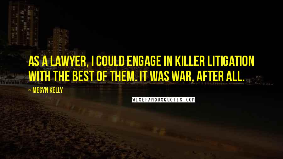 Megyn Kelly Quotes: As a lawyer, I could engage in killer litigation with the best of them. It was war, after all.
