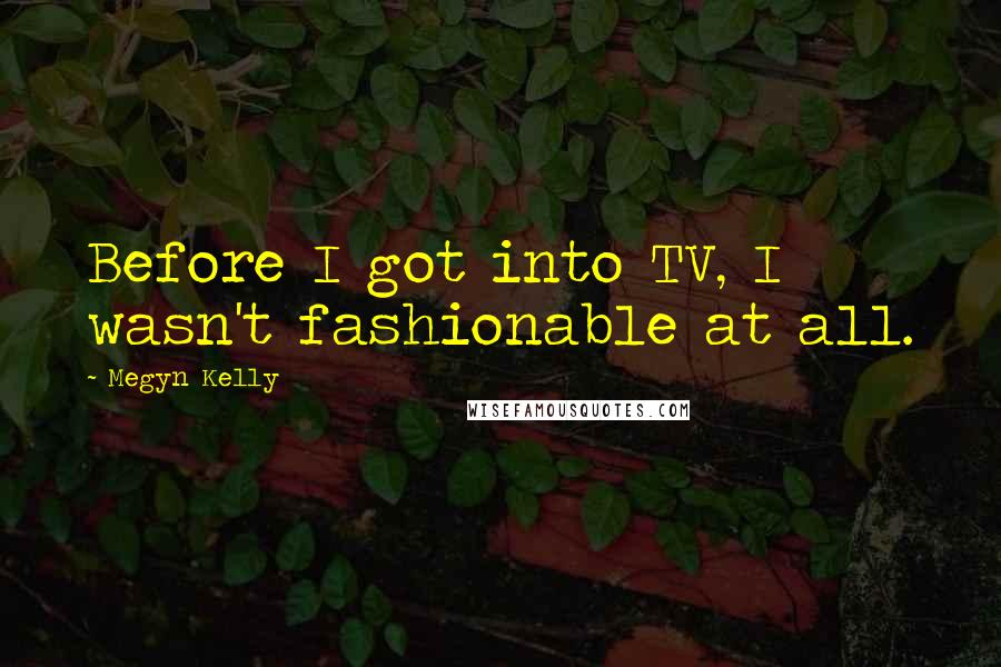 Megyn Kelly Quotes: Before I got into TV, I wasn't fashionable at all.